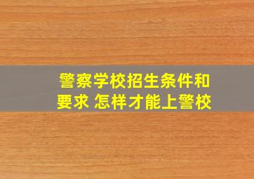 警察学校招生条件和要求 怎样才能上警校